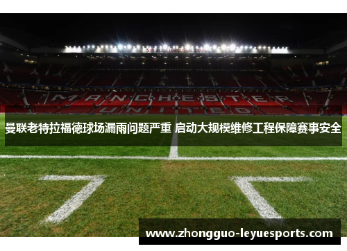 曼联老特拉福德球场漏雨问题严重 启动大规模维修工程保障赛事安全