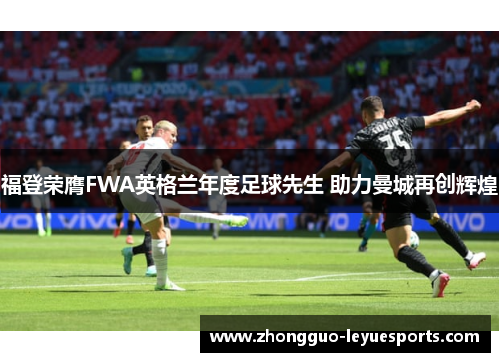 福登荣膺FWA英格兰年度足球先生 助力曼城再创辉煌 福登荣膺FWA英格兰年度足球先生 助力曼城再创辉煌