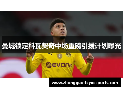 曼城锁定科瓦契奇中场重磅引援计划曝光