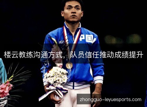 楼云教练沟通方式,队员信任推动成绩提升 楼云教练沟通方式,队员信任推动成绩提升
